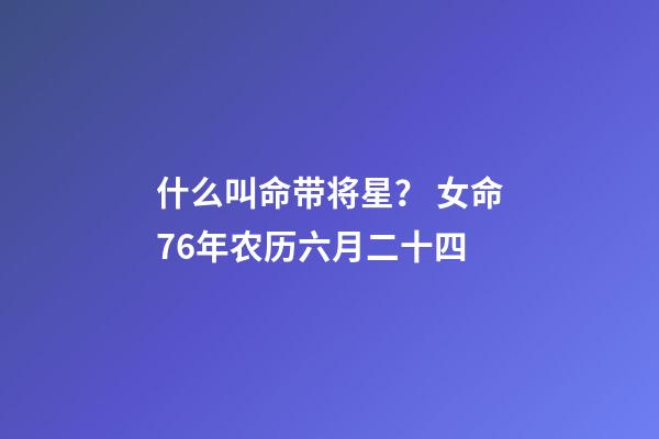 什么叫命带将星？ 女命76年农历六月二十四-第1张-观点-玄机派